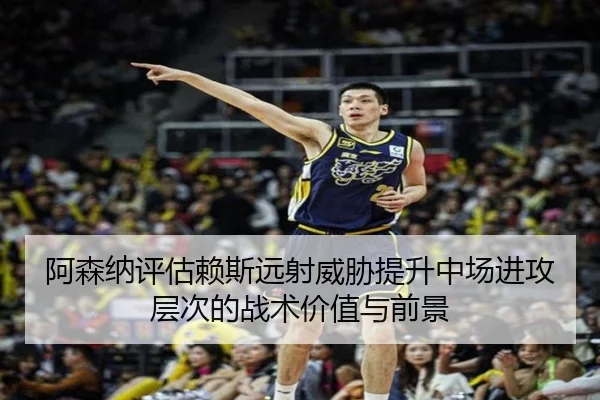 阿森纳评估赖斯远射威胁提升中场进攻层次的战术价值与前景