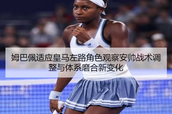 姆巴佩适应皇马左路角色观察安帅战术调整与体系磨合新变化