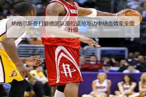 纳格尔斯曼打磨德国队高位逼抢与边中结合效率全面升级