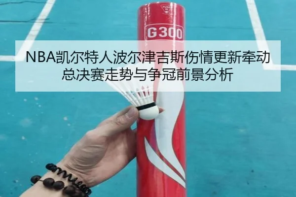 NBA凯尔特人波尔津吉斯伤情更新牵动总决赛走势与争冠前景分析