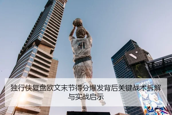 独行侠复盘欧文末节得分爆发背后关键战术拆解与实战启示