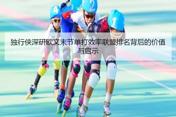 独行侠深研欧文末节单打效率联盟排名背后的价值与启示