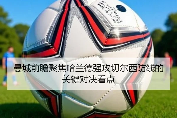 曼城前瞻聚焦哈兰德强攻切尔西防线的关键对决看点
