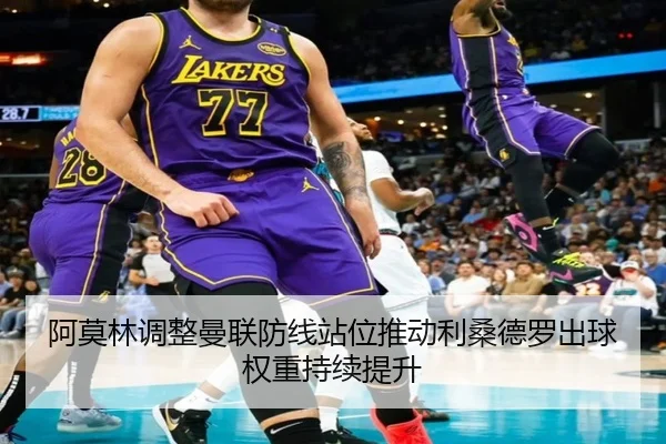 阿莫林调整曼联防线站位推动利桑德罗出球权重持续提升